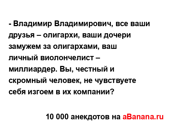 - Владимир Владимирович, все ваши друзья – олигархи,...