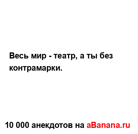 Весь мир - театр, а ты без контрамарки....