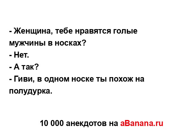 - Женщина, тебе нравятся голые мужчины в носках?
...