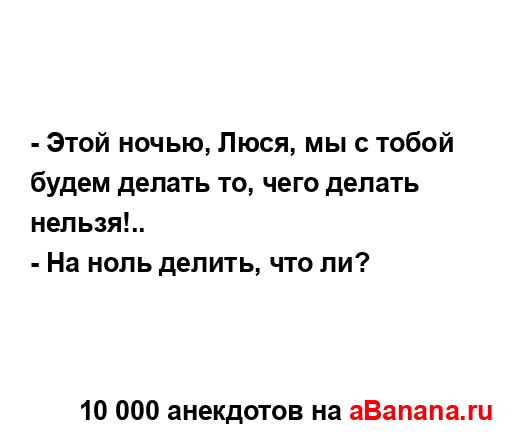 - Этой ночью, Люся, мы с тобой будем делать то, чего...