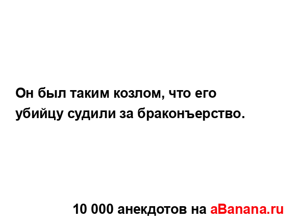 Он был таким козлом, что его убийцу судили за...