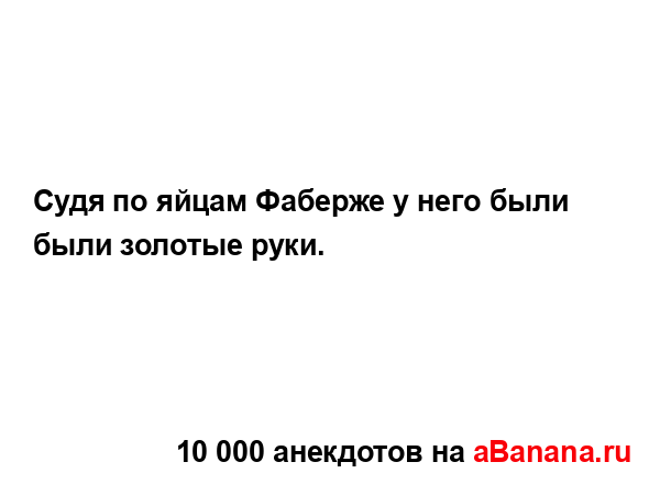 Судя по яйцам Фаберже у него были были золотые руки....