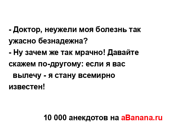 - Доктор, неужели моя болезнь так ужасно безнадежна?
...