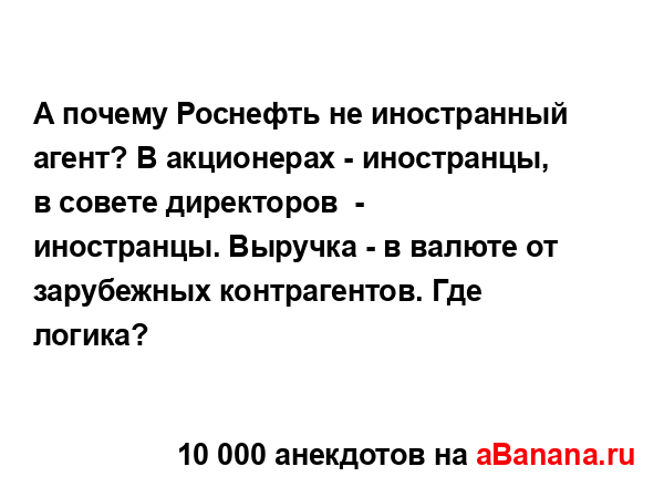 А почему Роснефть не иностранный агент? В акционерах -...