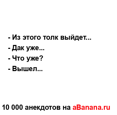 - Из этого толк выйдет...
...