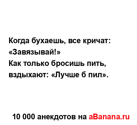 Когда бухаешь, все кричат: «Завязывай!»...