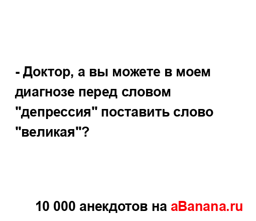 - Доктор, а вы можете в моем диагнозе перед словом...