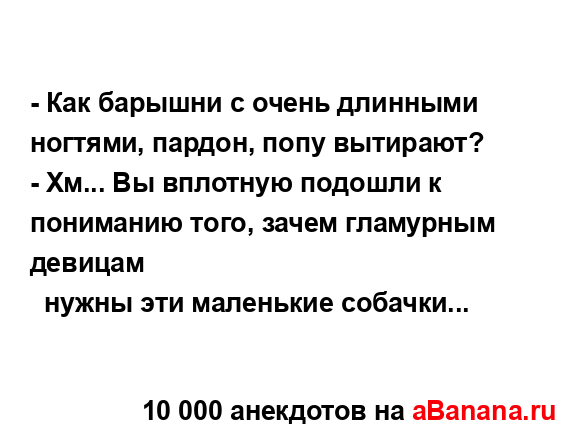 - Как барышни с очень длинными ногтями, пардон, попу...