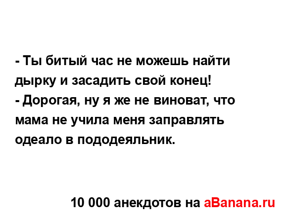 - Ты битый час не можешь найти дырку и засадить свой...