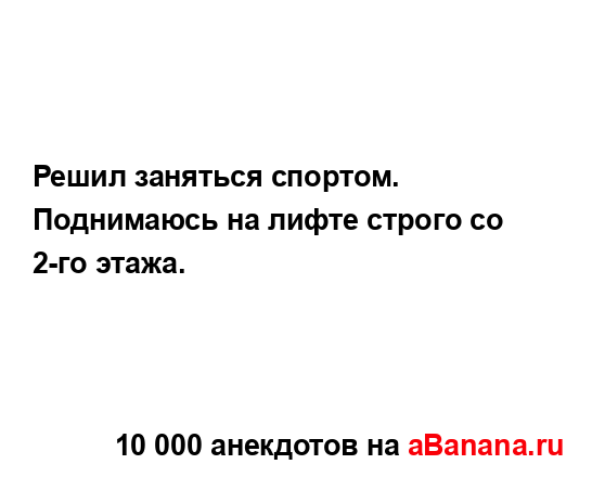 Решил заняться спортом. Поднимаюсь на лифте строго со...