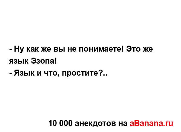 - Ну как же вы не понимаете! Это же язык Эзопа!
...