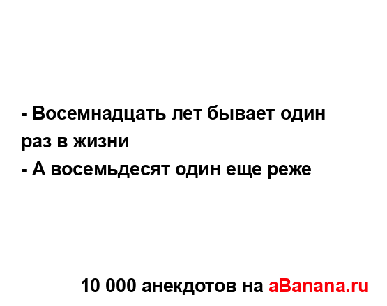 - Восемнадцать лет бывает один раз в жизни
...