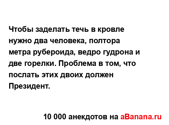 Чтобы заделать течь в кровле нужно два человека,...