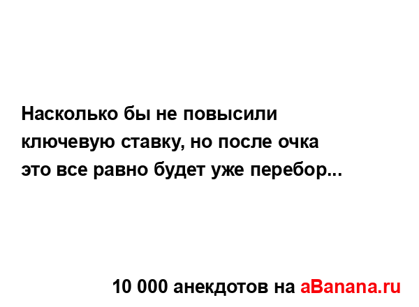 Насколько бы не повысили ключевую ставку, но после...