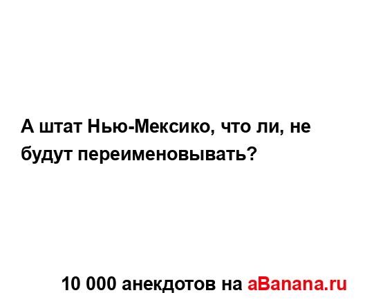 А штат Нью-Мексико, что ли, не будут переименовывать?...