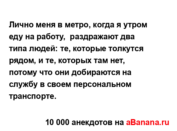 Лично меня в метро, когда я утром еду на работу, ...