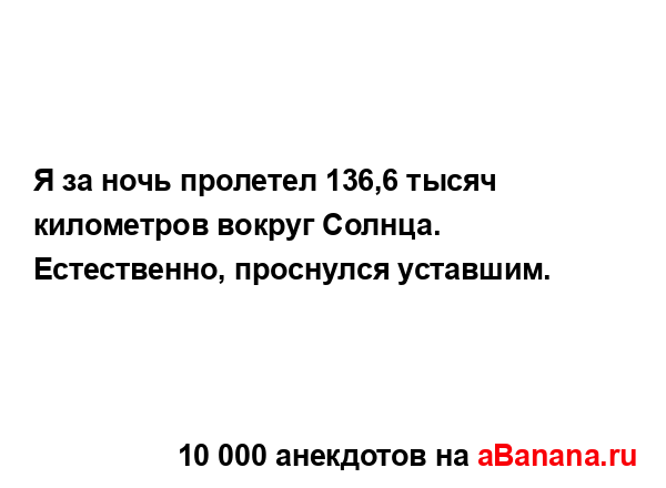 Я за ночь пролетел 136,6 тысяч километров вокруг Солнца....