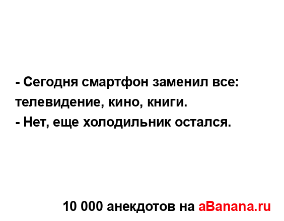 - Сегодня смартфон заменил все: телевидение, кино,...