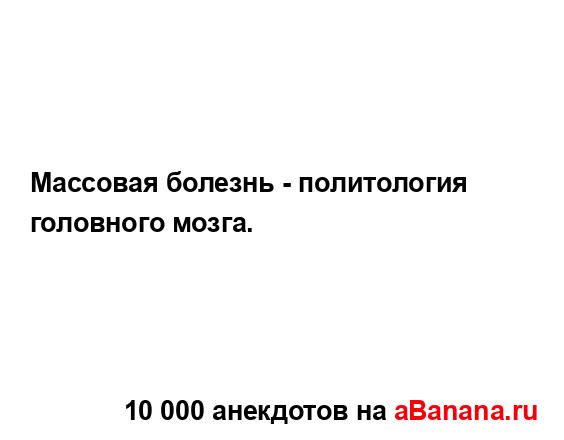 Массовая болезнь - политология головного мозга....