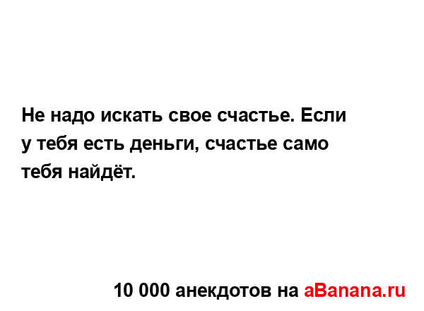 Не надо искать свое счастье. Если у тебя есть деньги,...