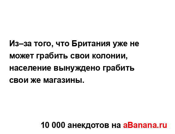 Из–за того, что Британия уже не может грабить свои...