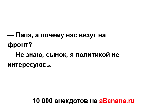 — Папа, а почему нас везут на фронт? 
...