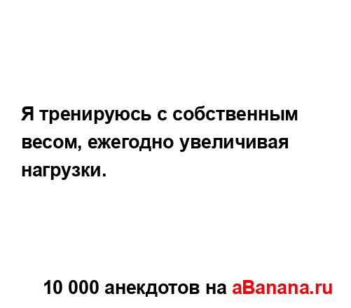 Я тренируюсь с собственным весом, ежегодно увеличивая...