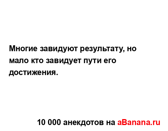 Многие завидуют результату, но мало кто завидует пути...