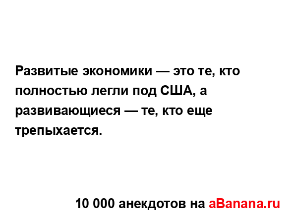 Развитые экономики — это те, кто полностью легли под...