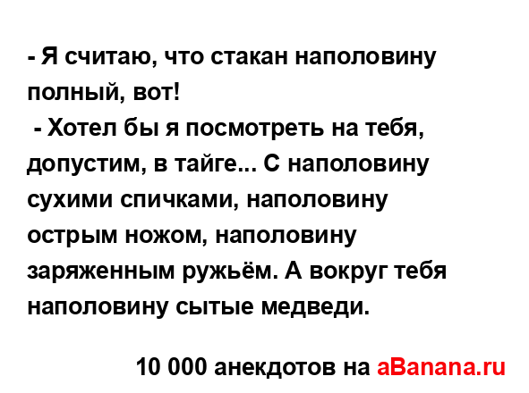 - Я считаю, что стакан наполовину полный, вот!
...