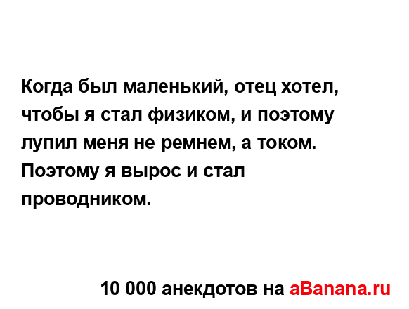 Когда был маленький, отец хотел, чтобы я стал физиком, и...