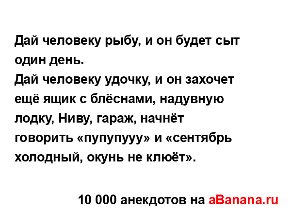 Дай человеку рыбу, и он будет сыт один день....