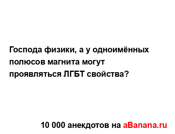 Господа физики, а у одноимённых полюсов магнита могут...