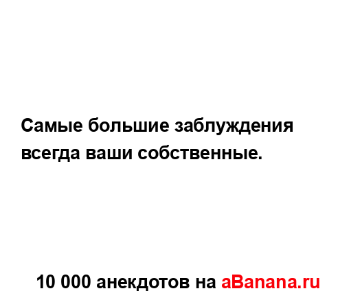 Самые большие заблуждения всегда ваши собственные....