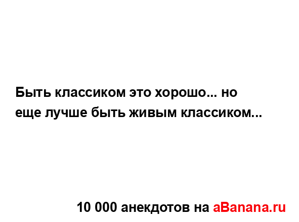 Быть классиком это хорошо... но еще лучше быть живым...