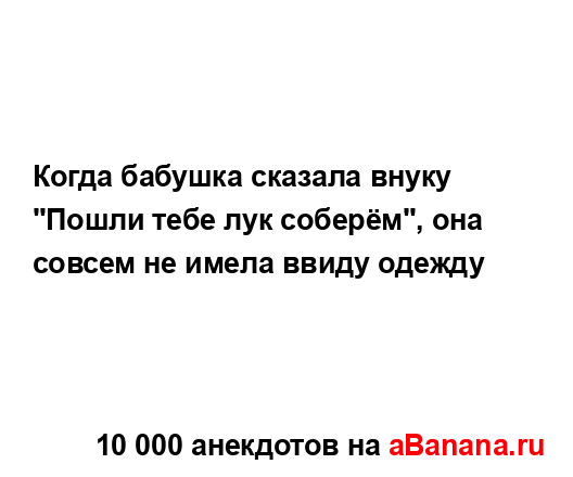 Когда бабушка сказала внуку "Пошли тебе лук соберём",...