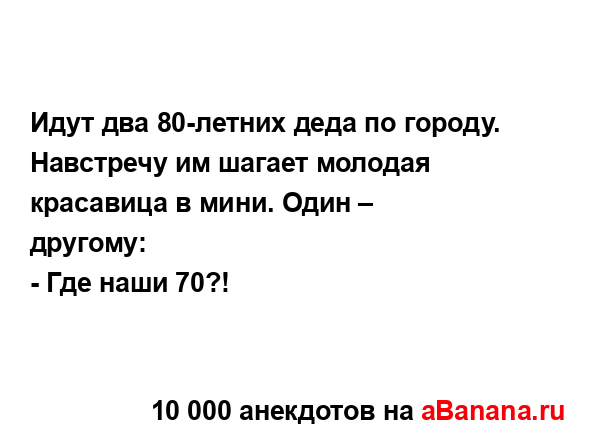 Идут два 80-летних деда по городу. Навстречу им шагает...