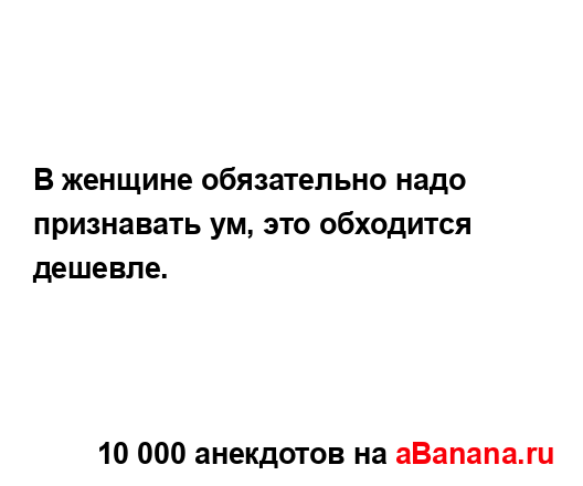 В женщине обязательно надо признавать ум, это...