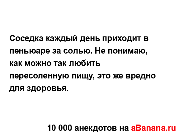 Соседка каждый день приходит в пеньюаре за солью. Не...