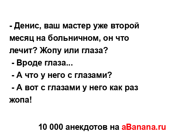 - Денис, ваш мастер уже второй месяц на больничном, он...