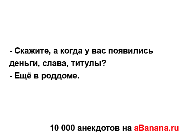 - Скажите, а когда у вас появились деньги, слава,...