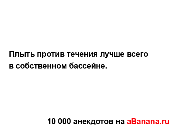 Плыть против течения лучше всего в собственном...