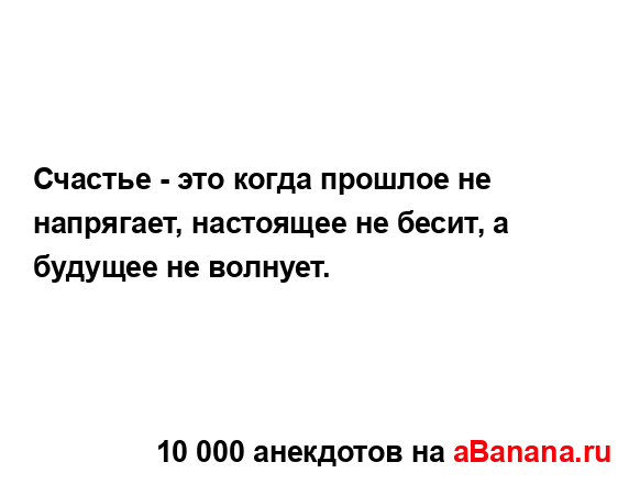 Счастье - это когда прошлое не напрягает, настоящее не...