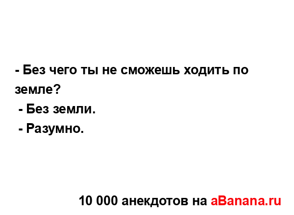 - Без чего ты не сможешь ходить по земле?...