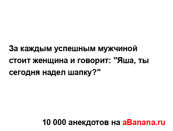 За каждым успешным мужчиной стоит женщина и говорит:...