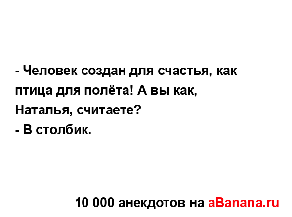 - Человек создан для счастья, как птица для полёта! А вы...