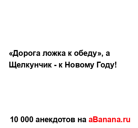 «Дорога ложка к обеду», а Щелкунчик - к Новому Году!...