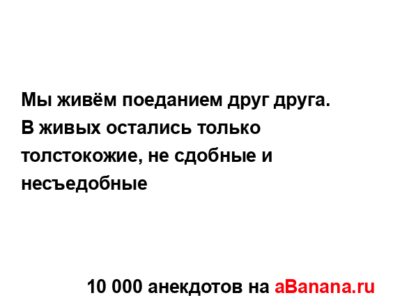 Мы живём поеданием друг друга....