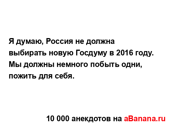 Я думаю, Россия не должна выбирать новую Госдуму в 2016...