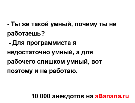 - Ты же такой умный, почему ты не работаешь?
...